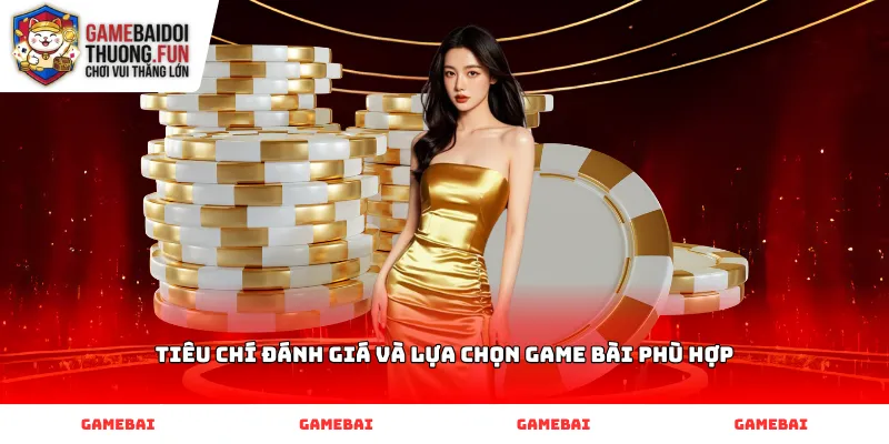 Tiêu chí đánh giá và lựa chọn game bài phù hợp